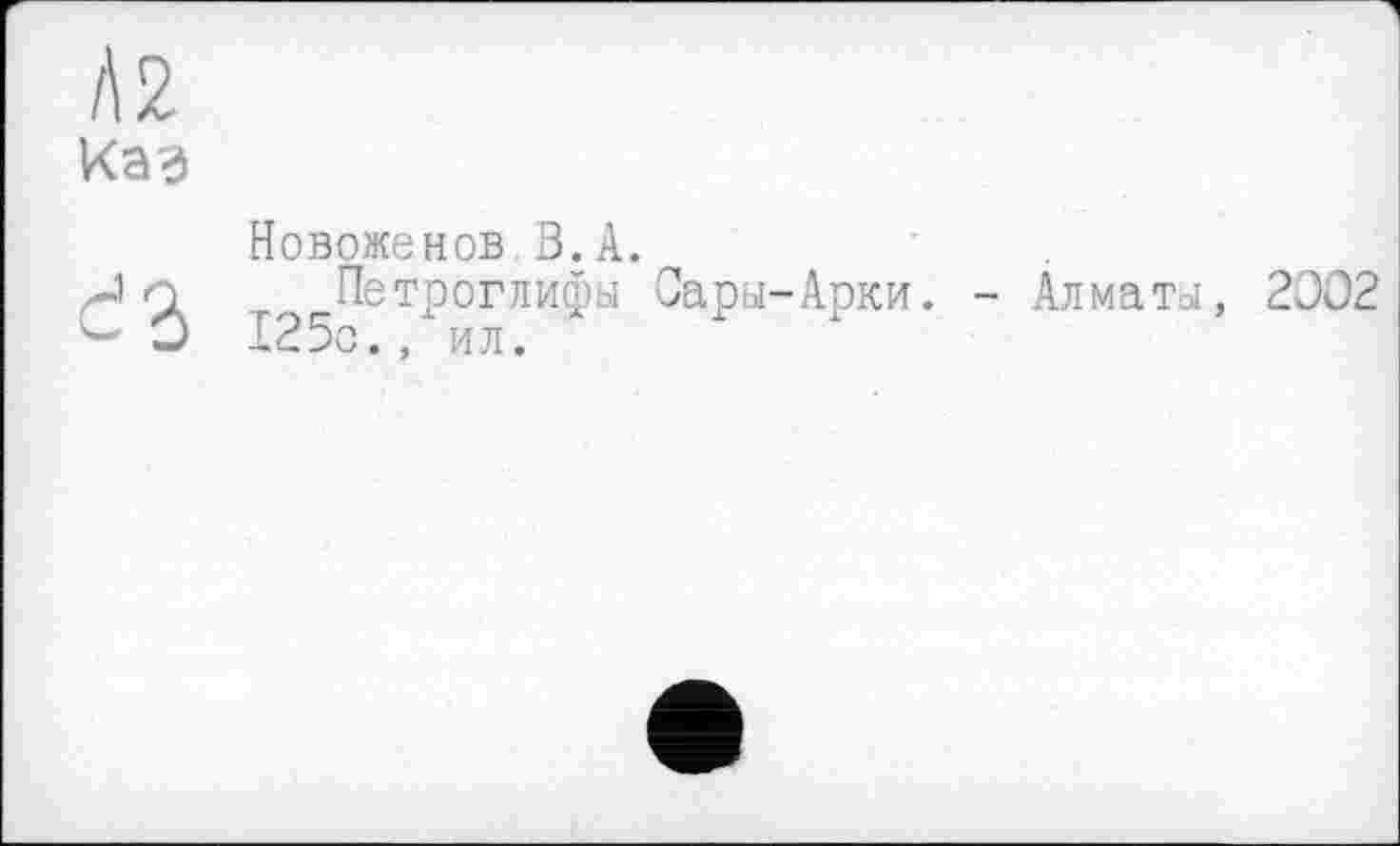 ﻿Л2
Каэ
Новоженов З.А.
-1 Q Петроглифы Пары-Арки. - Ал матої, 2002 О 125с., ил.